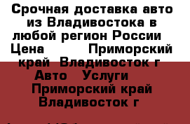 Срочная доставка авто из Владивостока в любой регион России › Цена ­ 100 - Приморский край, Владивосток г. Авто » Услуги   . Приморский край,Владивосток г.